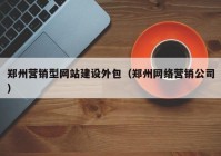 郑州营销型网站建设外包（郑州网络营销公司）